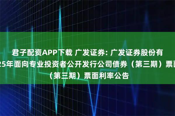 君子配资APP下载 广发证券: 广发证券股份有限公司2025年面向专业投资者公开发行公司债券（第三期）票面利率公告