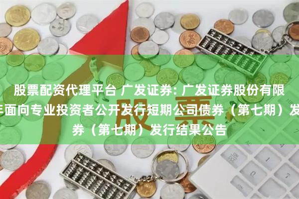 股票配资代理平台 广发证券: 广发证券股份有限公司2025年面向专业投资者公开发行短期公司债券（第七期）发行结果公告