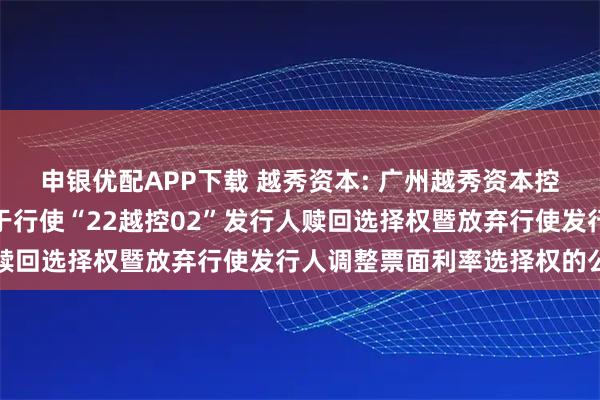 申银优配APP下载 越秀资本: 广州越秀资本控股集团股份有限公司关于行使“22越控02”发行人赎回选择权暨放弃行使发行人调整票面利率选择权的公告