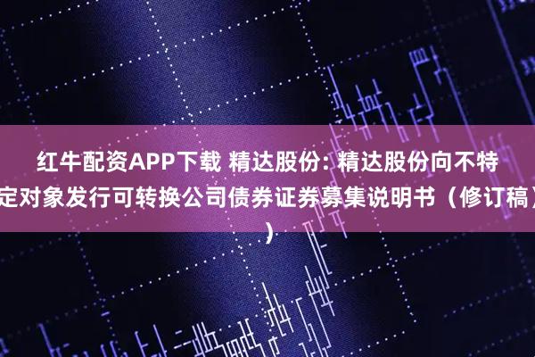 红牛配资APP下载 精达股份: 精达股份向不特定对象发行可转换公司债券证券募集说明书（修订稿）