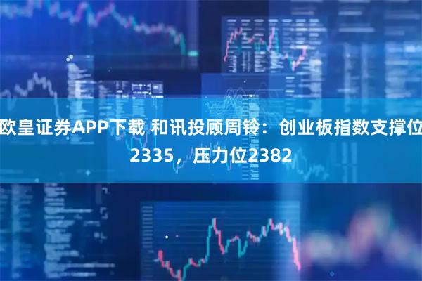 欧皇证券APP下载 和讯投顾周铃：创业板指数支撑位2335，压力位2382