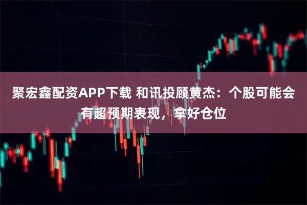聚宏鑫配资APP下载 和讯投顾黄杰：个股可能会有超预期表现，拿好仓位