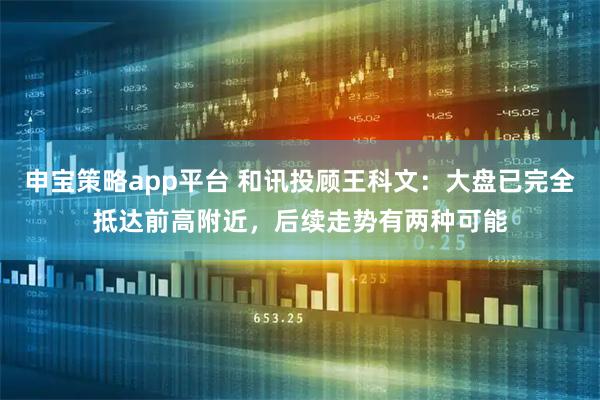 申宝策略app平台 和讯投顾王科文：大盘已完全抵达前高附近，后续走势有两种可能