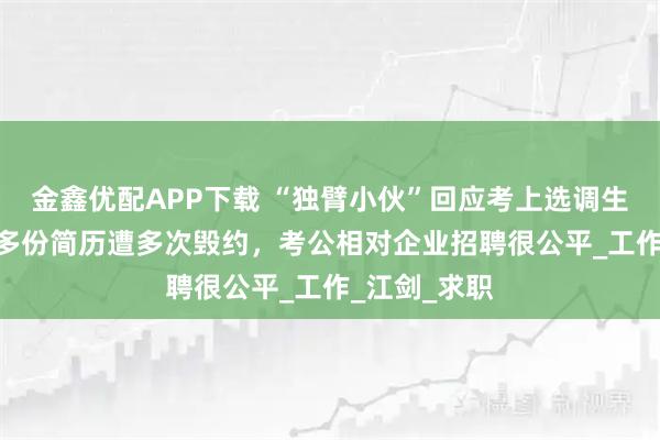 金鑫优配APP下载 “独臂小伙”回应考上选调生：投过500多份简历遭多次毁约，考公相对企业招聘很公平_工作_江剑_求职