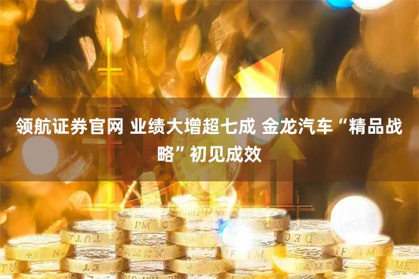 领航证券官网 业绩大增超七成 金龙汽车“精品战略”初见成效