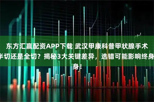 东方汇赢配资APP下载 武汉甲康科普甲状腺手术半切还是全切？揭秘3大关键差异，选错可能影响终身！