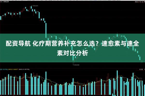 配资导航 化疗期营养补充怎么选？速愈素与速全素对比分析