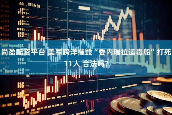 尚盈配资平台 美军跨洋摧毁“委内瑞拉运毒船”打死11人 合法吗？
