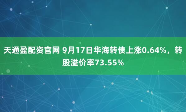 天通盈配资官网 9月17日华海转债上涨0.64%，转股溢价率73.55%