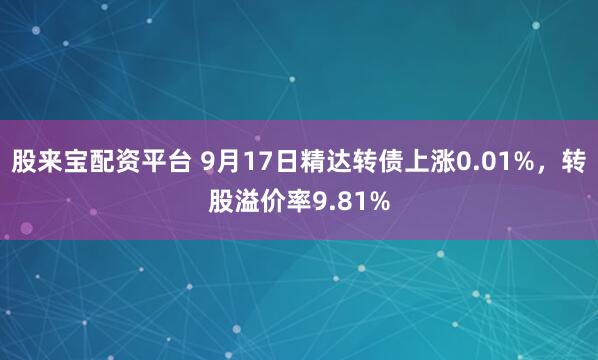 股来宝配资平台 9月17日精达转债上涨0.01%，转股溢价率9.81%