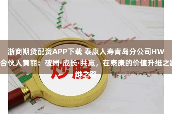浙商期货配资APP下载 泰康人寿青岛分公司HWP合伙人黄丽：破局·成长·共赢，在泰康的价值升维之路