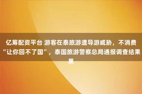 亿筹配资平台 游客在泰旅游遭导游威胁，不消费“让你回不了国”，泰国旅游警察总局通报调查结果