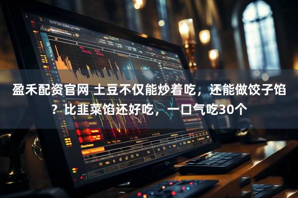 盈禾配资官网 土豆不仅能炒着吃，还能做饺子馅？比韭菜馅还好吃，一口气吃30个