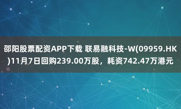 邵阳股票配资APP下载 联易融科技-W(09959.HK)11月7日回购239.00万股，耗资742.47万港元