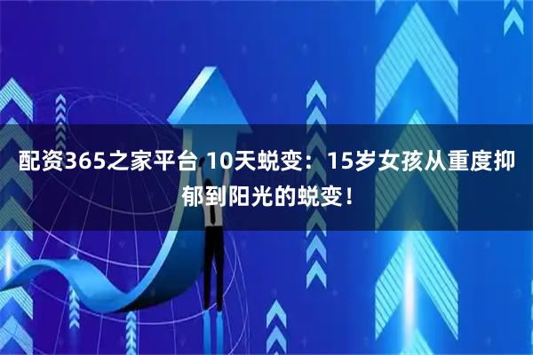 配资365之家平台 10天蜕变：15岁女孩从重度抑郁到阳光的蜕变！