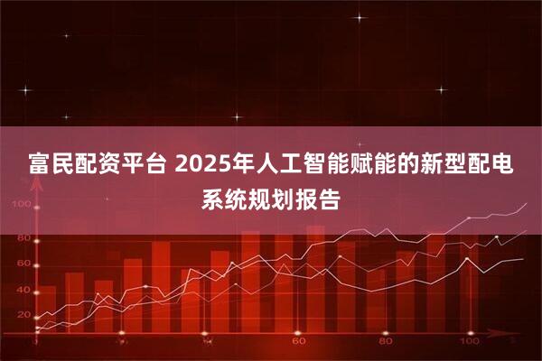 富民配资平台 2025年人工智能赋能的新型配电系统规划报告