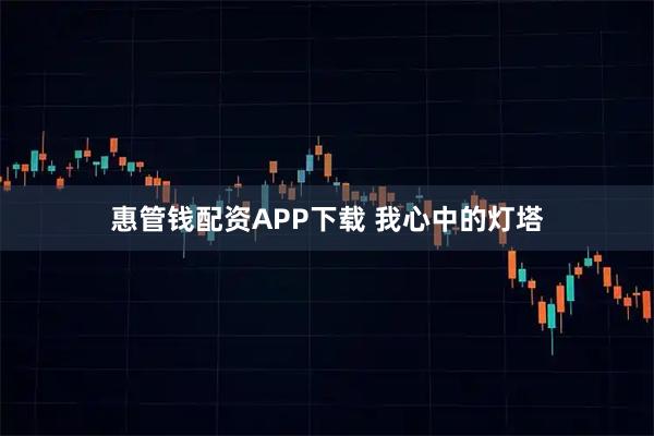 惠管钱配资APP下载 我心中的灯塔