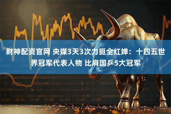 财神配资官网 央媒3天3次力挺全红婵：十四五世界冠军代表人物 比肩国乒5大冠军