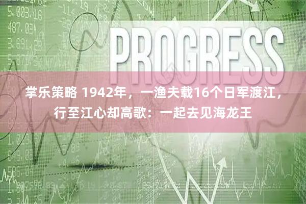掌乐策略 1942年，一渔夫载16个日军渡江，行至江心却高歌：一起去见海龙王
